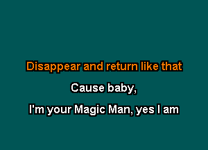 Disappear and return like that

Cause baby,

I'm your Magic Man, yes I am