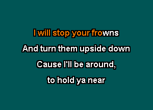 I will stop your frowns

And turn them upside down

Cause I'll be around,

to hold ya near