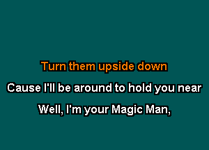 Turn them upside down

Cause I'll be around to hold you near

Well, I'm your Magic Man,