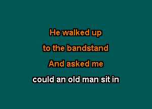 He walked up

to the bandstand
And asked me

could an old man sit in