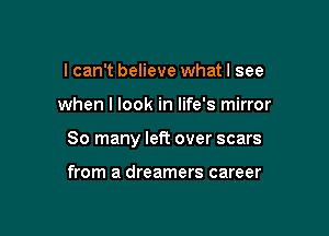 I can't believe what I see

when I look in life's mirror

80 many left over scars

from a dreamers career