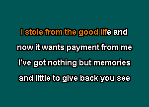 I stole from the good life and
now it wants payment from me
I've got nothing but memories

and little to give back you see