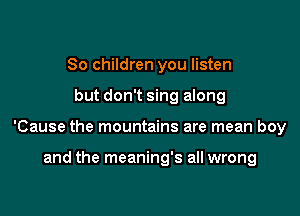 80 children you listen

but don't sing along

'Cause the mountains are mean boy

and the meaning's all wrong