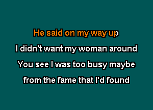 He said on my way up

I didn't want my woman around

You see I was too busy maybe

from the fame that I'd found