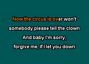 Now the circus is over won't
somebody please tell the clown

And baby I'm sorry,

forgive me. ifl let you down
