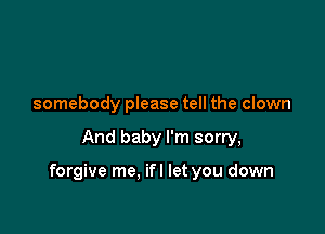 somebody please tell the clown

And baby I'm sorry,

forgive me. ifl let you down