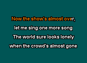 Now the show's almost over,
let me sing one more song

The world sure looks lonely

when the crowd's almost gone