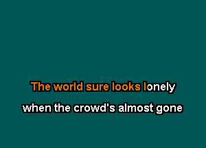 The world sure looks lonely

when the crowd's almost gone