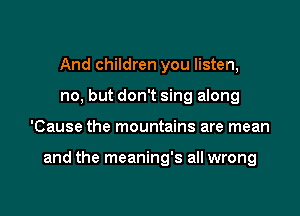 And children you listen,
no, but don't sing along

'Cause the mountains are mean

and the meaning's all wrong