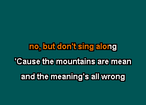 no, but don't sing along

'Cause the mountains are mean

and the meaning's all wrong