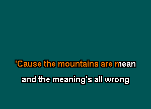 'Cause the mountains are mean

and the meaning's all wrong