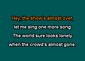 Hey, the show's almost over,
let me sing one more song

The world sure looks lonely

when the crowd's almost gone.