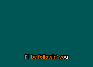 I'll be followin' you