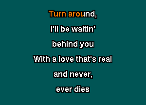 Turn around,

I'll be waitin'
behind you
With a love that's real
and never,

ever dies