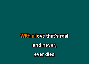 With a love that's real

and never,

ever dies