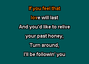 lfyou feel that
love will last
And you'd like to relive
your past honey,

Turn around,

I'll be followin' you