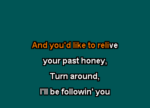 And you'd like to relive
your past honey,

Turn around,

I'll be followin' you