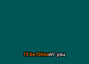 I'll be followin' you