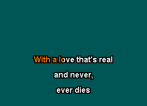 With a love that's real

and never,

ever dies