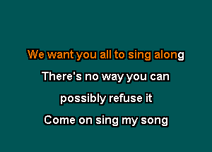 We want you all to sing along

There's no way you can

possibly refuse it

Come on sing my song
