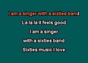 lam a singer with a sixties band

La la la it feels good

I am a singer
with a sixties band

Sixties music I love