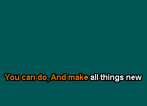 You can do, And make all things new