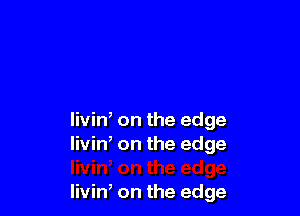 livin, on the edge
livin, on the edge

livin on the edge