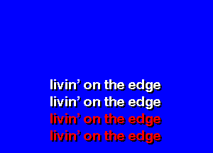 livin, on the edge
livin, on the edge