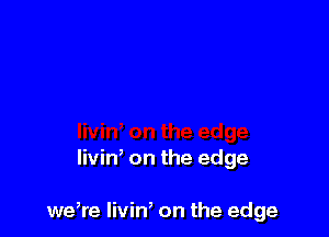 livin, on the edge

we,re livin, on the edge