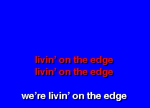 we,re livin, on the edge