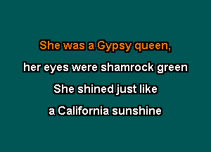 She was a Gypsy queen,

her eyes were shamrock green

She shinedjust like

a California sunshine