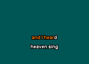 and I heard

heaven sing