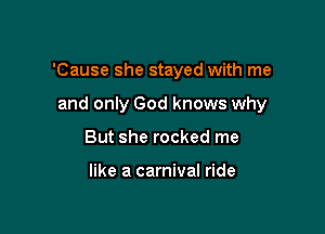 'Cause she stayed with me

and only God knows why
But she rocked me

like a carnival ride