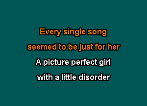 Every single song

seemed to be just for her
A picture perfect girl

with a little disorder