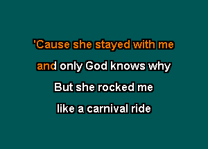 'Cause she stayed with me

and only God knows why
But she rocked me

like a carnival ride