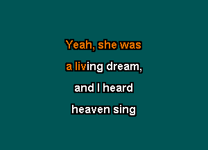 Yeah, she was
a living dream,

and I heard

heaven sing