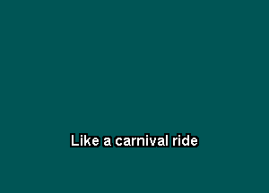 Like a carnival ride