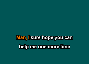 Man, I sure hope you can

help me one more time