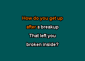 How do you get up

after a breakup
That left you

broken inside?