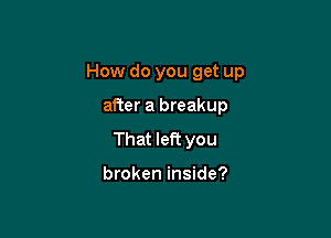 How do you get up

after a breakup
That left you

broken inside?