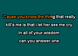 'Cause you know the thing that really

kill's me is thati let her see me cry
In all ofyour wisdom

broken inside?