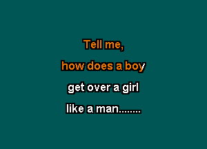 Tell me,

how does a boy

get over a girl

like a man ........