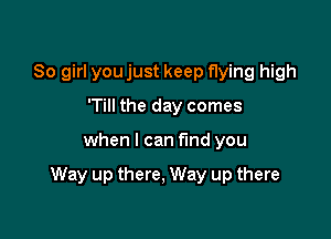 80 girl you just keep flying high
'Till the day comes

when I can find you

Way up there, Way up there