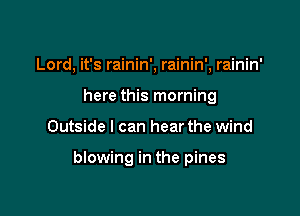 Lord, it's rainin', rainin', rainin'
here this morning

Outside I can hear the wind

blowing in the pines