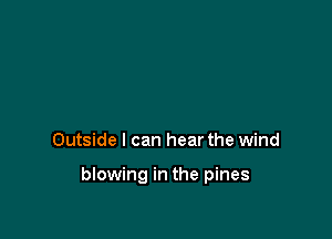 Outside I can hear the wind

blowing in the pines
