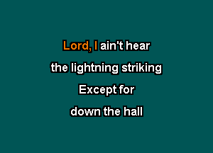 Lord, I ain't hear

the lightning striking

Except for
down the hall