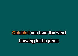 Outside I can hear the wind

blowing in the pines
