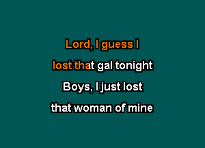 Lord, I guess I

lost that gal tonight

Boys, ljust lost

that woman of mine