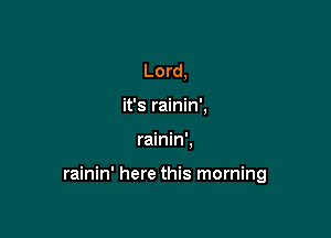 Lord,
it's rainin',

rainin',

rainin' here this morning