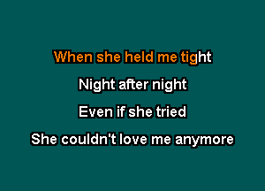 When she held me tight
Night after night

Even if she tried

She couldn't love me anymore